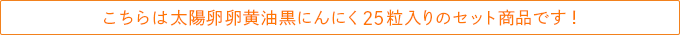 こちらは太陽卵卵黄油黒にんにく25粒入りのセット商品です！