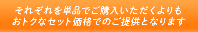 それぞれを単品でご購入いただくよりもおトクなセット価格でのご提供となります