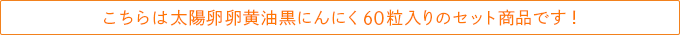 こちらは太陽卵卵黄油黒にんにく60粒入りのセット商品です！