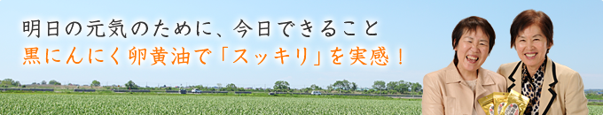 明日の元気のために、今日できること。黒にんにく卵黄油で「スッキリ」を実感！