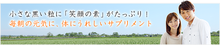 小さな黒い粒に「笑顔の素」がたっぷり！毎朝の元気に、体にうれしいサプリメント