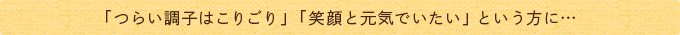 「つらい調子はこりごり」「笑顔と元気でいたい」という方に…
