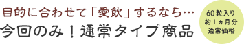 目的に合わせて「愛飲」するなら…今回のみ！通常タイプ商品