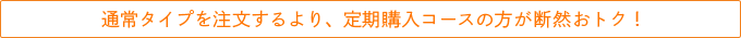 通常タイプを注文するより、定期購入コースの方が断然おトク！