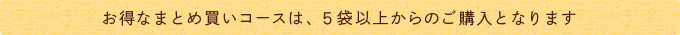 お得なまとめ買いパックは、５袋以上からのご購入となります