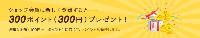 ショップ会員に新しく登録すると……300ポイント（300円）プレゼント！