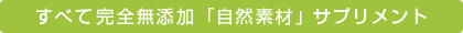 すべて完全無添加「自然素材」サプリメント