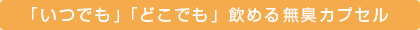「いつでも」「どこでも」飲める無臭カプセル