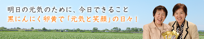 明日の元気のために、今日できること。黒にんにく卵黄で「元気と笑顔」の日々！