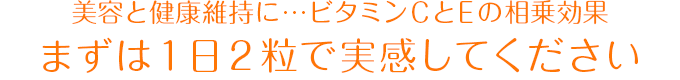 美容と健康維持に…ビタミンCとEの相乗効果！まずは１日２粒で実感してください