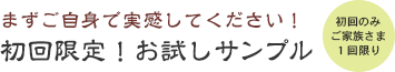 まずはご自身で実感してください！初回限定！お試しサンプル