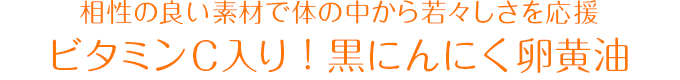 相性の良い素材で体の中から若々しさを応援！ビタミンC入り！黒にんにく卵黄油