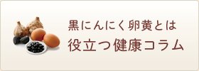 黒にんにく卵黄とは？役立つ健康コラム