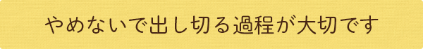 やめないで出し切る過程が大切です