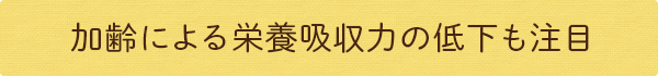 加齢による栄養吸収力の低下も注目