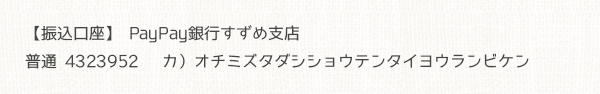 【振込口座】PayPay銀行すずめ支店  普通 4323952  カ）オチミズタダシショウテンタイヨウランビケン