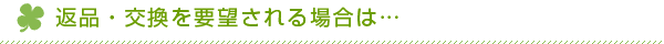 返品・交換を要望される場合は…