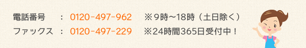 電話番号：0120-497-962※9時～18時（土日除く）ファックス：0120-497-229※24時間365日受付中！