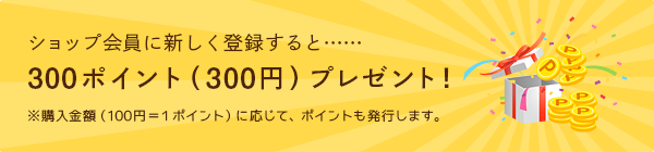 ショップ会員に新しく登録すると……300ポイント（300円）プレゼント！