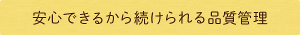 安心できるから続けられる品質管理