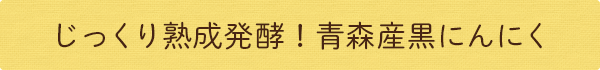 黒にんにく卵黄油原材料：じっくり熟成発酵！青森産黒にんにく