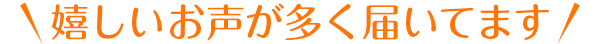 嬉しいお声が多く届いてます