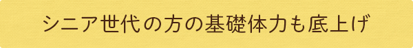 シニア世代の方の基礎体力も底上げ