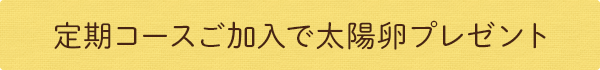 定期コースご加入で太陽卵プレゼント