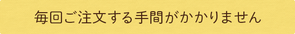 毎回ご注文する手間がかかりません