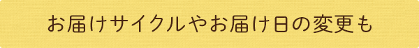 お届けサイクルやお届け日の変更も