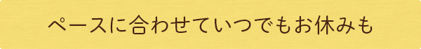 ペースに合わせていつでもお休みも