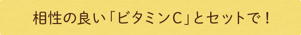 相性の良い「ビタミンC」とセットで!